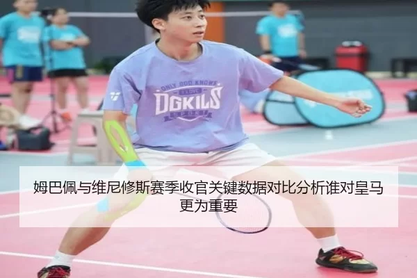 姆巴佩与维尼修斯赛季收官关键数据对比分析谁对皇马更为重要