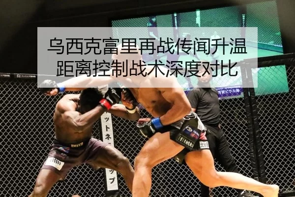 乌西克富里再战传闻升温 距离控制战术深度对比